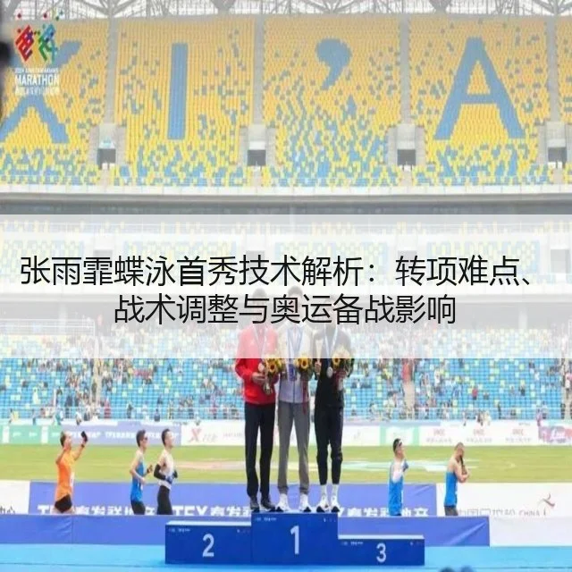 张雨霏蝶泳首秀技术解析:转项难点、战术调整与奥运备战影响
